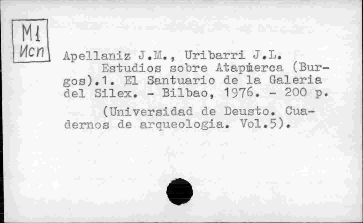 ﻿Ml
Неп
Apellaniz J.M., Uribarri J.L.
Estudios sobre Atapàerca (Burgos). 1. El Santuario de la Galeria del Silex. - Bilbao, 1976. - 200 p.
(Universidad de Deusto. Cua-dernos de arqueologia. Vol.5).